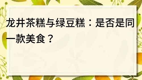 龍井茶糕與綠豆糕：是否是同一款美食？