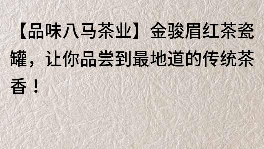 【品味八馬茶業】金駿眉紅茶瓷罐，讓你品嘗到最地道的傳統茶香！