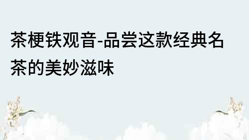 茶梗鐵觀音-品嘗這款經典名茶的美妙滋味