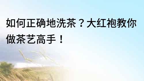 如何正確地洗茶？大紅袍教你做茶藝高手！
