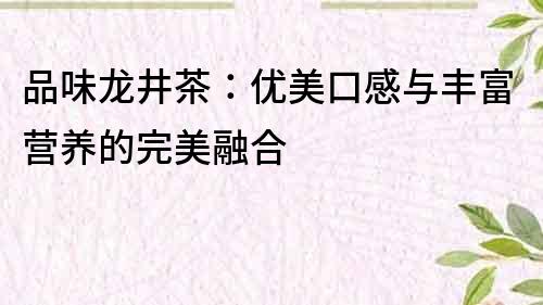 品味龍井茶：優(yōu)美口感與豐富營(yíng)養(yǎng)的完美融合