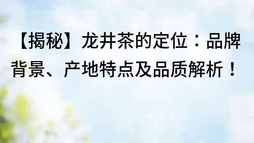 【揭秘】龍井茶的定位：品牌背景、產(chǎn)地特點及品質(zhì)解析！