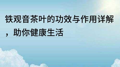 鐵觀音茶葉的功效與作用詳解，助你健康生活