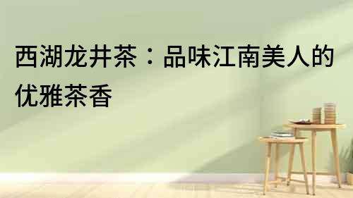 西湖龍井茶：品味江南美人的優(yōu)雅茶香