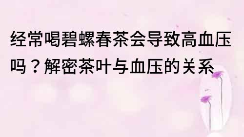 經常喝碧螺春茶會導致高血壓嗎？解密茶葉與血壓的關系