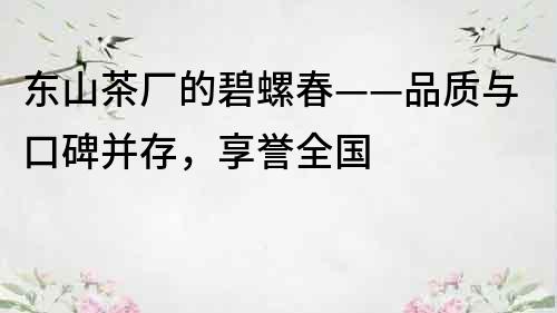 東山茶廠的碧螺春——品質(zhì)與口碑并存，享譽全國