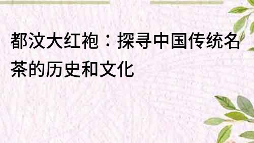都汶大紅袍：探尋中國傳統名茶的歷史和文化