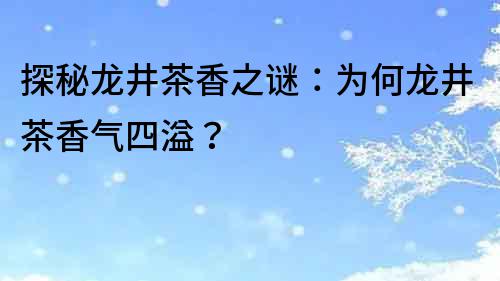 探秘龍井茶香之謎：為何龍井茶香氣四溢？