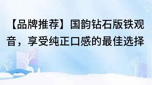 【品牌推薦】國韻鉆石版鐵觀音，享受純正口感的最佳選擇