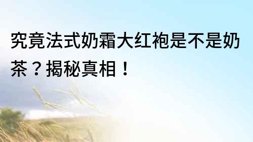 究竟法式奶霜大紅袍是不是奶茶？揭秘真相！