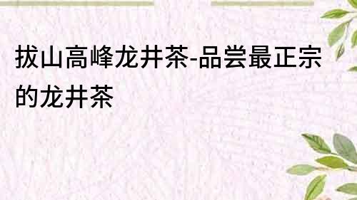 拔山高峰龍井茶-品嘗最正宗的龍井茶