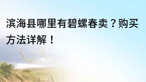 濱海縣哪里有碧螺春賣？購買方法詳解！
