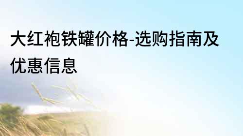 大紅袍鐵罐價格-選購指南及優惠信息