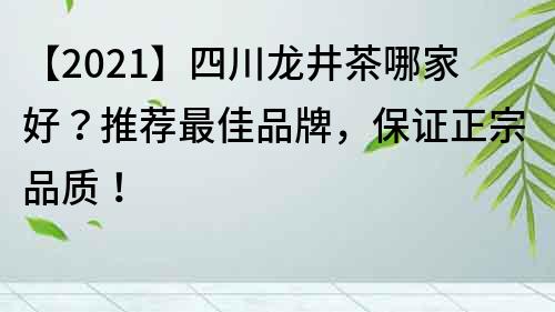 【2023】四川龍井茶哪家好？推薦最佳品牌，保證正宗品質！