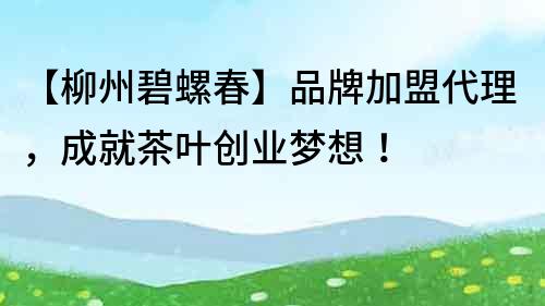 【柳州碧螺春】品牌加盟代理，成就茶葉創業夢想！