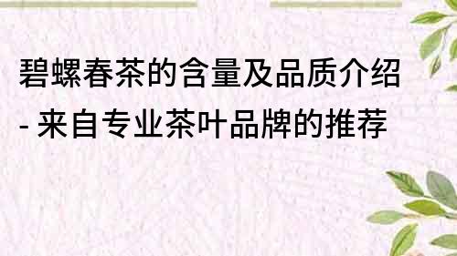 碧螺春茶的含量及品質(zhì)介紹 - 來(lái)自專業(yè)茶葉品牌的推薦