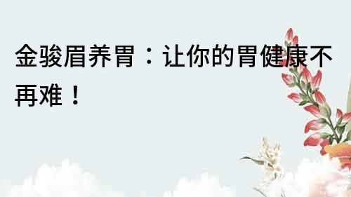 金駿眉養胃：讓你的胃健康不再難！