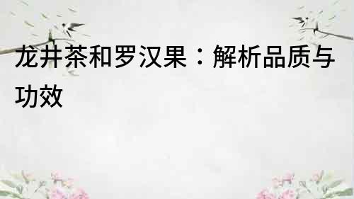 龍井茶和羅漢果：解析品質(zhì)與功效