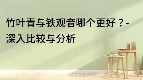 竹葉青與鐵觀音哪個更好？-深入比較與分析