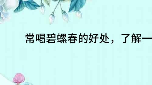 常喝碧螺春的好處，了解一下