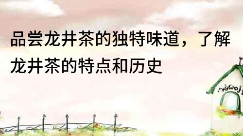 品嘗龍井茶的獨特味道，了解龍井茶的特點和歷史