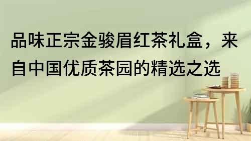 品味正宗金駿眉紅茶禮盒，來(lái)自中國(guó)優(yōu)質(zhì)茶園的精選之選