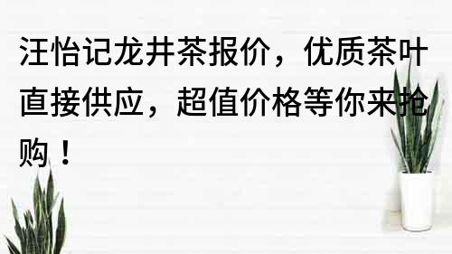汪怡記龍井茶報(bào)價(jià)，優(yōu)質(zhì)茶葉直接供應(yīng)，超值價(jià)格等你來(lái)?yè)屬?gòu)！