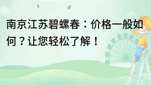 南京江蘇碧螺春：價格一般如何？讓您輕松了解！
