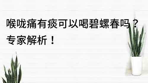 喉嚨痛有痰可以喝碧螺春嗎？專家解析！