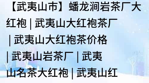 【武夷山市】蟠龍澗巖茶廠大紅袍 | 武夷山大紅袍茶廠 | 武夷山大紅袍茶價(jià)格 | 武夷山巖茶廠 | 武夷山名茶大紅袍 | 武夷山紅袍巖茶產(chǎn)地 | 武夷山大紅袍茶園