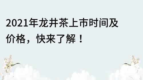 2022年龍井茶上市時間及價格，快來了解！