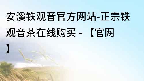 安溪鐵觀音官方網站-正宗鐵觀音茶在線購買 - 【官網】
