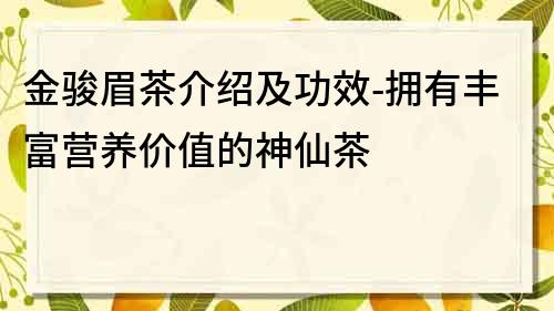 金駿眉茶介紹及功效-擁有豐富營養(yǎng)價(jià)值的神仙茶