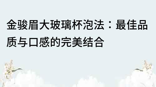 金駿眉大玻璃杯泡法：最佳品質與口感的完美結合