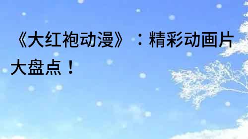 《大紅袍動漫》：精彩動畫片大盤點！
