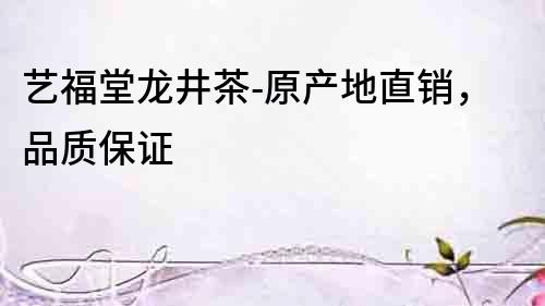 藝福堂龍井茶-原產(chǎn)地直銷，品質(zhì)保證