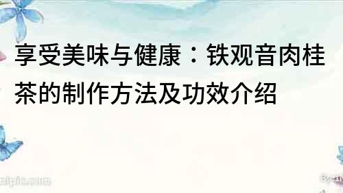 享受美味與健康：鐵觀音肉桂茶的制作方法及功效介紹
