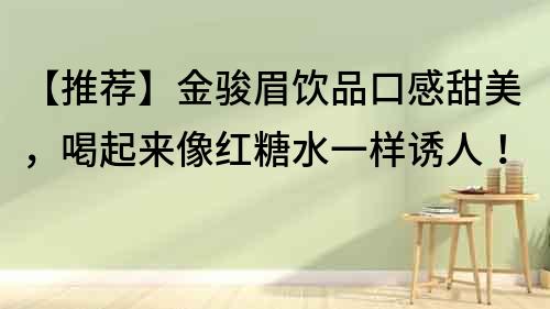 【推薦】金駿眉飲品口感甜美，喝起來像紅糖水一樣誘人！
