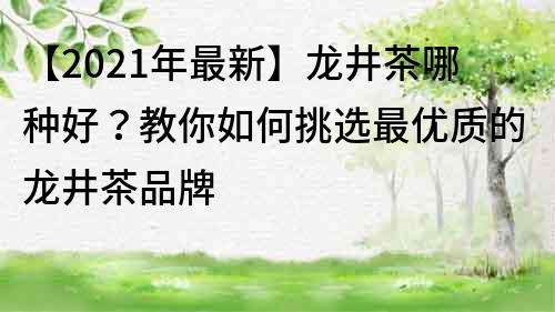 【2022年最新】龍井茶哪種好？教你如何挑選最優(yōu)質(zhì)的龍井茶品牌