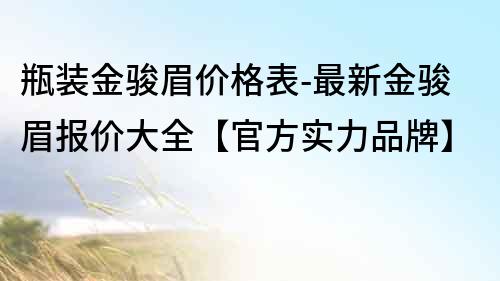 瓶裝金駿眉價格表-最新金駿眉報價大全【官方實力品牌】