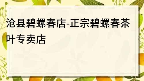 滄縣碧螺春店-正宗碧螺春茶葉專賣店
