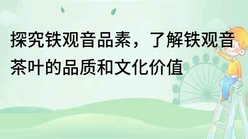 探究鐵觀音品素，了解鐵觀音茶葉的品質和文化價值