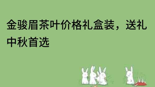 金駿眉茶葉價(jià)格禮盒裝，送禮中秋首選