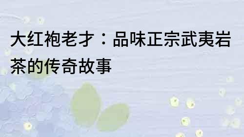 大紅袍老才：品味正宗武夷巖茶的傳奇故事