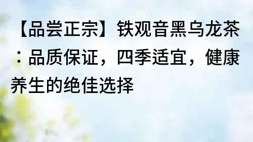 【品嘗正宗】鐵觀音黑烏龍茶：品質保證，四季適宜，健康養生的絕佳選擇