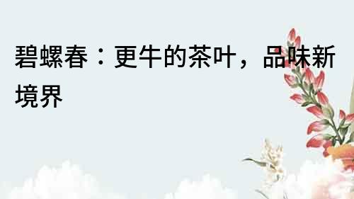 碧螺春：更牛的茶葉，品味新境界