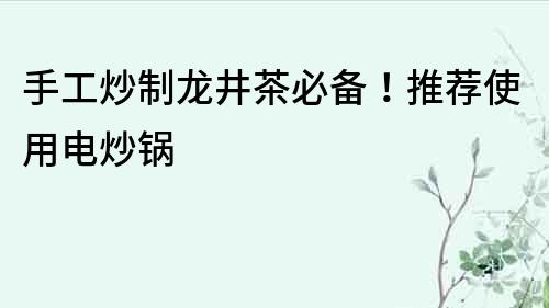 手工炒制龍井茶必備！推薦使用電炒鍋