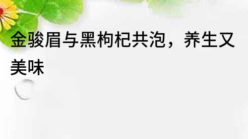 金駿眉與黑枸杞共泡，養生又美味