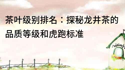 茶葉級別排名：探秘龍井茶的品質等級和虎跑標準