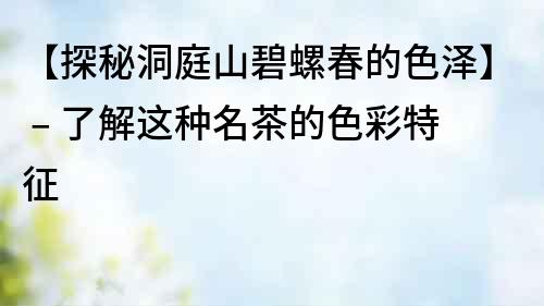 【探秘洞庭山碧螺春的色澤】 – 了解這種名茶的色彩特征